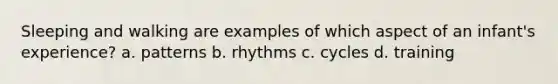 Sleeping and walking are examples of which aspect of an infant's experience? a. patterns b. rhythms c. cycles d. training