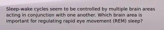 Sleep-wake cycles seem to be controlled by multiple brain areas acting in conjunction with one another. Which brain area is important for regulating rapid eye movement (REM) sleep?