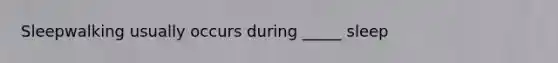 Sleepwalking usually occurs during _____ sleep