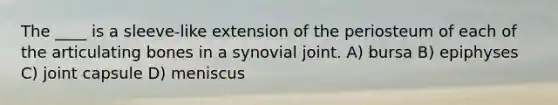 The ____ is a sleeve-like extension of the periosteum of each of the articulating bones in a synovial joint. A) bursa B) epiphyses C) joint capsule D) meniscus