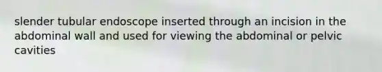 slender tubular endoscope inserted through an incision in the abdominal wall and used for viewing the abdominal or pelvic cavities