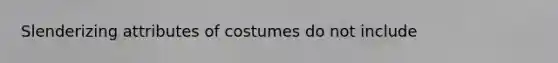 Slenderizing attributes of costumes do not include