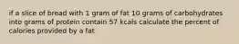 if a slice of bread with 1 gram of fat 10 grams of carbohydrates into grams of protein contain 57 kcals calculate the percent of calories provided by a fat