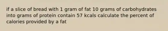 if a slice of bread with 1 gram of fat 10 grams of carbohydrates into grams of protein contain 57 kcals calculate the percent of calories provided by a fat