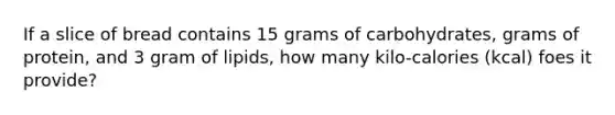 If a slice of bread contains 15 grams of carbohydrates, grams of protein, and 3 gram of lipids, how many kilo-calories (kcal) foes it provide?