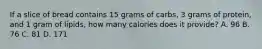 If a slice of bread contains 15 grams of carbs, 3 grams of protein, and 1 gram of lipids, how many calories does it provide? A. 96 B. 76 C. 81 D. 171