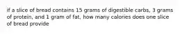 if a slice of bread contains 15 grams of digestible carbs, 3 grams of protein, and 1 gram of fat, how many calories does one slice of bread provide