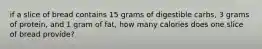 if a slice of bread contains 15 grams of digestible carbs, 3 grams of protein, and 1 gram of fat, how many calories does one slice of bread provide?