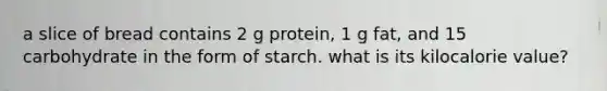 a slice of bread contains 2 g protein, 1 g fat, and 15 carbohydrate in the form of starch. what is its kilocalorie value?