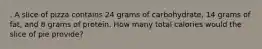 . A slice of pizza contains 24 grams of carbohydrate, 14 grams of fat, and 8 grams of protein. How many total calories would the slice of pie provide?