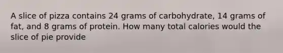 A slice of pizza contains 24 grams of carbohydrate, 14 grams of fat, and 8 grams of protein. How many total calories would the slice of pie provide