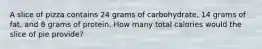 A slice of pizza contains 24 grams of carbohydrate, 14 grams of fat, and 8 grams of protein. How many total calories would the slice of pie provide?