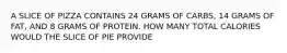 A SLICE OF PIZZA CONTAINS 24 GRAMS OF CARBS, 14 GRAMS OF FAT, AND 8 GRAMS OF PROTEIN. HOW MANY TOTAL CALORIES WOULD THE SLICE OF PIE PROVIDE