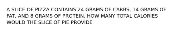 A SLICE OF PIZZA CONTAINS 24 GRAMS OF CARBS, 14 GRAMS OF FAT, AND 8 GRAMS OF PROTEIN. HOW MANY TOTAL CALORIES WOULD THE SLICE OF PIE PROVIDE