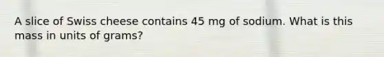 A slice of Swiss cheese contains 45 mg of sodium. What is this mass in units of grams?