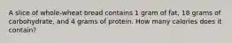 A slice of whole-wheat bread contains 1 gram of fat, 18 grams of carbohydrate, and 4 grams of protein. How many calories does it contain?