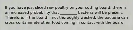 If you have just sliced raw poultry on your cutting board, there is an increased probability that _________ bacteria will be present. Therefore, if the board if not thoroughly washed, the bacteria can cross-contaminate other food coming in contact with the board.