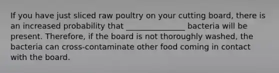 If you have just sliced raw poultry on your cutting board, there is an increased probability that _______________ bacteria will be present. Therefore, if the board is not thoroughly washed, the bacteria can cross-contaminate other food coming in contact with the board.