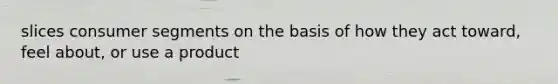 slices consumer segments on the basis of how they act toward, feel about, or use a product