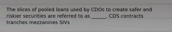 The slices of pooled loans used by CDOs to create safer and riskier securities are referred to as ______. CDS contracts tranches mezzanines SIVs