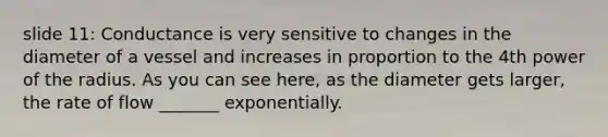 slide 11: Conductance is very sensitive to changes in the diameter of a vessel and increases in proportion to the 4th power of the radius. As you can see here, as the diameter gets larger, the rate of flow _______ exponentially.