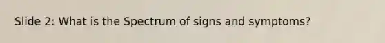 Slide 2: What is the Spectrum of signs and symptoms?