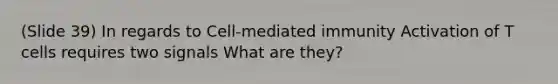 (Slide 39) In regards to Cell-mediated immunity Activation of T cells requires two signals What are they?