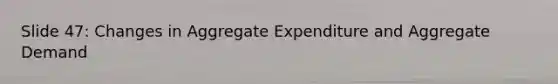 Slide 47: Changes in Aggregate Expenditure and Aggregate Demand