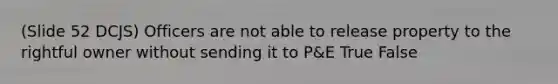 (Slide 52 DCJS) Officers are not able to release property to the rightful owner without sending it to P&E True False