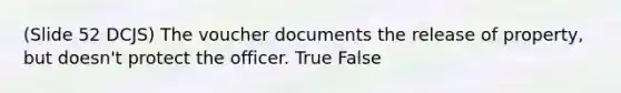 (Slide 52 DCJS) The voucher documents the release of property, but doesn't protect the officer. True False