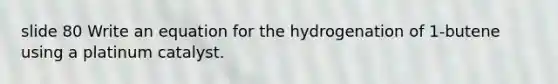 slide 80 Write an equation for the hydrogenation of 1-butene using a platinum catalyst.