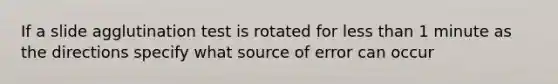 If a slide agglutination test is rotated for less than 1 minute as the directions specify what source of error can occur