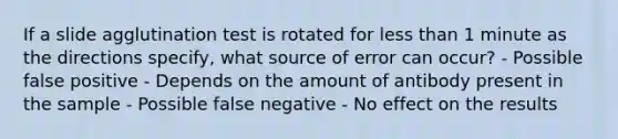 If a slide agglutination test is rotated for less than 1 minute as the directions specify, what source of error can occur? - Possible false positive - Depends on the amount of antibody present in the sample - Possible false negative - No effect on the results