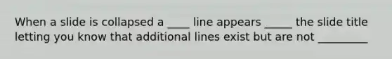 When a slide is collapsed a ____ line appears _____ the slide title letting you know that additional lines exist but are not _________