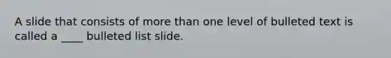 A slide that consists of <a href='https://www.questionai.com/knowledge/keWHlEPx42-more-than' class='anchor-knowledge'>more than</a> one level of bulleted text is called a ____ bulleted list slide.