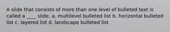 A slide that consists of <a href='https://www.questionai.com/knowledge/keWHlEPx42-more-than' class='anchor-knowledge'>more than</a> one level of bulleted text is called a ____ slide. a. multilevel bulleted list b. horizontal bulleted list c. layered list d. landscape bulleted list