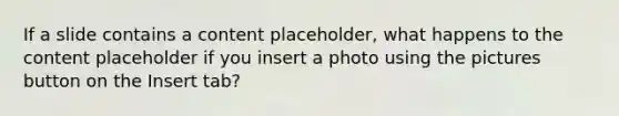 If a slide contains a content placeholder, what happens to the content placeholder if you insert a photo using the pictures button on the Insert tab?