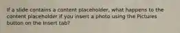 If a slide contains a content placeholder, what happens to the content placeholder if you insert a photo using the Pictures button on the Insert tab?