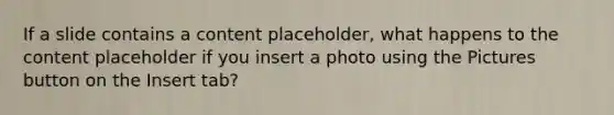 If a slide contains a content placeholder, what happens to the content placeholder if you insert a photo using the Pictures button on the Insert tab?