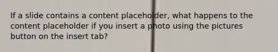 If a slide contains a content placeholder, what happens to the content placeholder if you insert a photo using the pictures button on the insert tab?