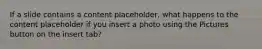 If a slide contains a content placeholder, what happens to the content placeholder if you insert a photo using the Pictures button on the insert tab?