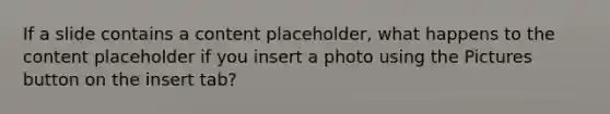 If a slide contains a content placeholder, what happens to the content placeholder if you insert a photo using the Pictures button on the insert tab?