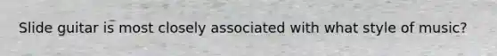 Slide guitar is most closely associated with what style of music?