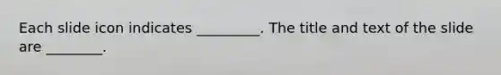 Each slide icon indicates _________. The title and text of the slide are ________.