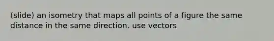 (slide) an isometry that maps all points of a figure the same distance in the same direction. use vectors