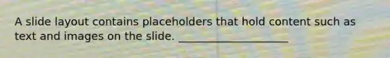 A slide layout contains placeholders that hold content such as text and images on the slide. ____________________