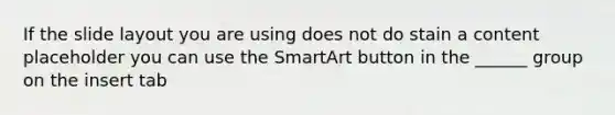 If the slide layout you are using does not do stain a content placeholder you can use the SmartArt button in the ______ group on the insert tab