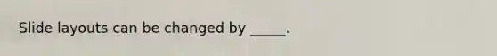 Slide layouts can be changed by _____.