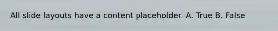 All slide layouts have a content placeholder. A. True B. False