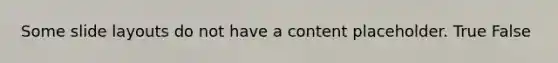 Some slide layouts do not have a content placeholder. True False